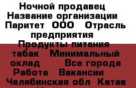 Ночной продавец › Название организации ­ Паритет, ООО › Отрасль предприятия ­ Продукты питания, табак › Минимальный оклад ­ 1 - Все города Работа » Вакансии   . Челябинская обл.,Катав-Ивановск г.